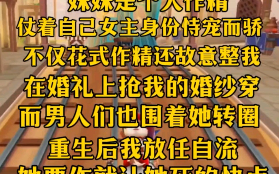 [图](完)妹妹是个大作精，仗着自己女主的身份恃宠而骄，不仅花式作还故意整我，在婚礼上抢我的婚纱。但男人们为了她，可以对我见死不救，重生后我放任自流，既然作你就快点死