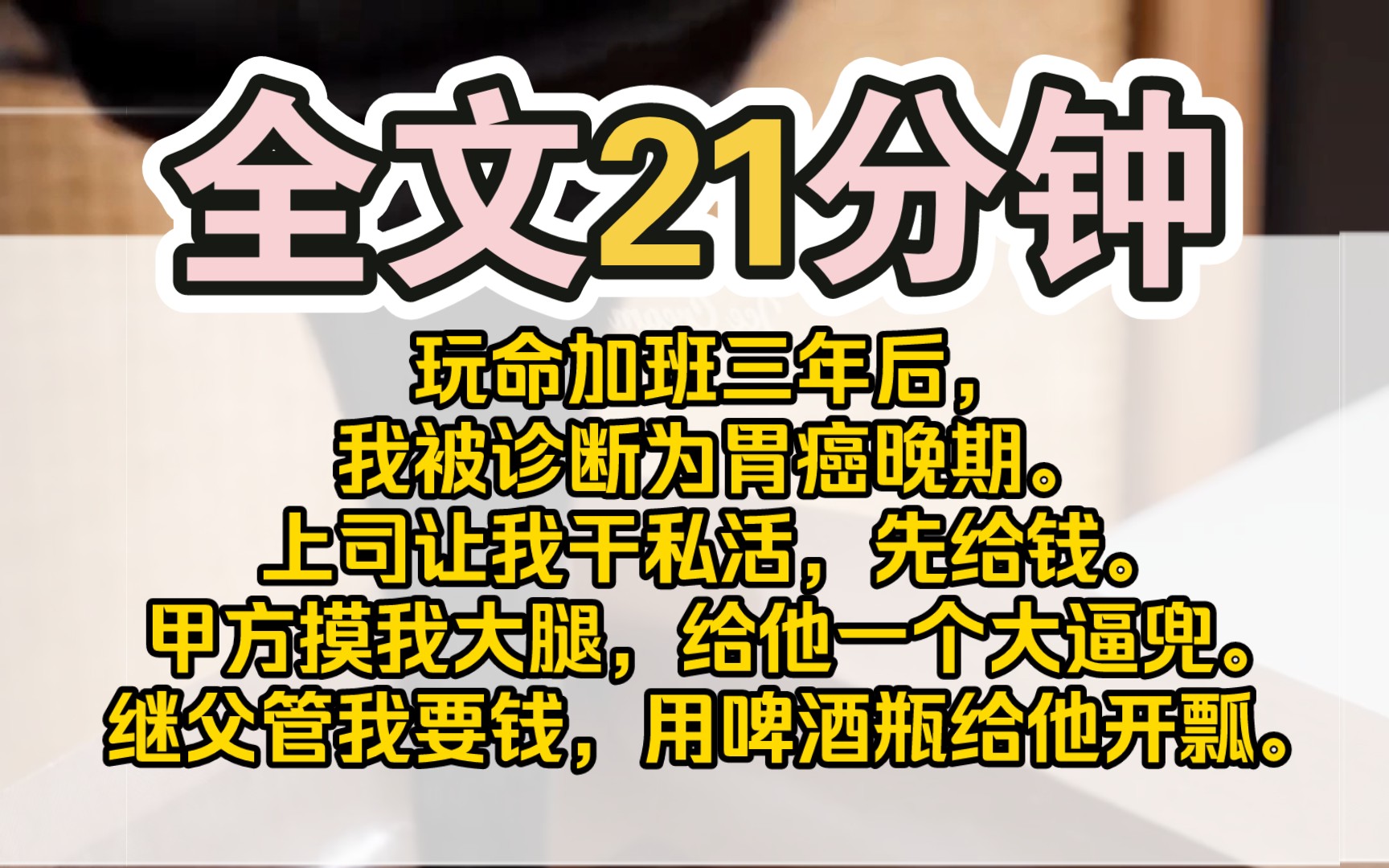 (完结)玩命加班三年后,我被诊断为胃癌晚期.上司让我干私活,先给钱.甲方摸我大腿,给他一个大逼兜.继父管我要钱,用啤酒瓶给他开瓢.我一个...