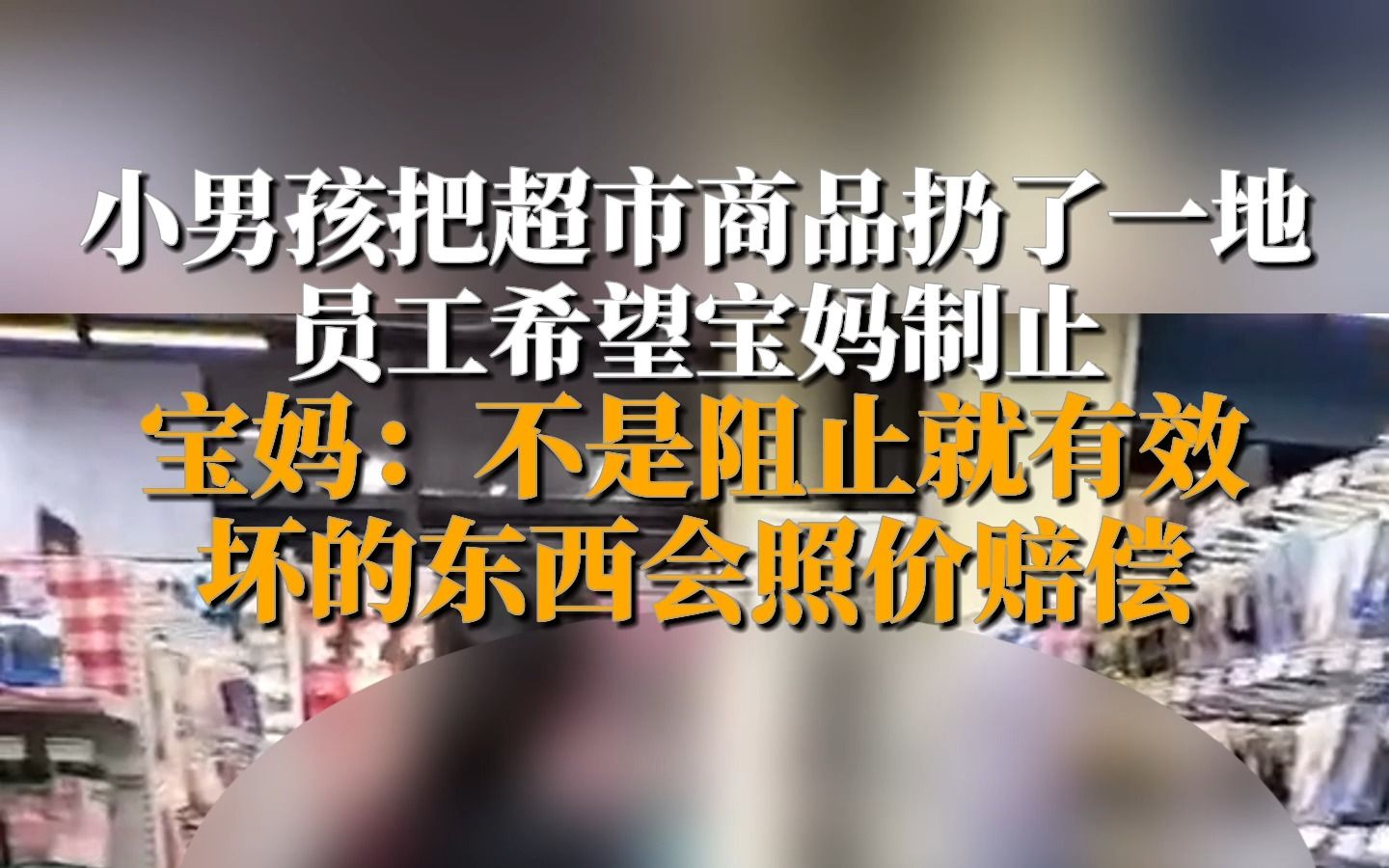 6月7日,浙江宁波,小男孩把超市商品扔了一地,员工希望宝妈制止,宝妈却说不是阻止就有效的,坏的东西会照价赔偿,对此,有网友称超市毕竟是公共...