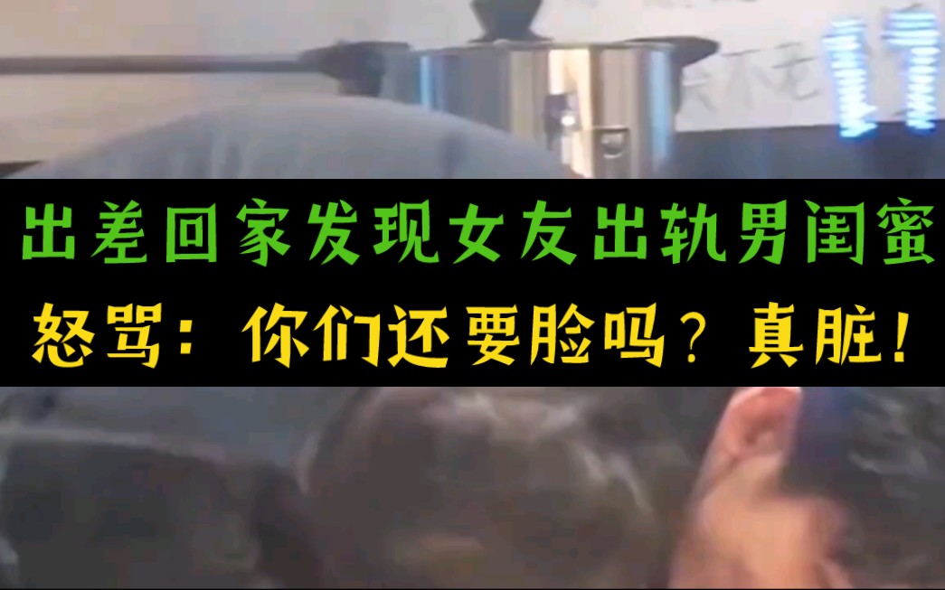 男人出差回家竟发现女友出轨男闺蜜,怒骂:你们还要脸吗?真脏!哔哩哔哩bilibili