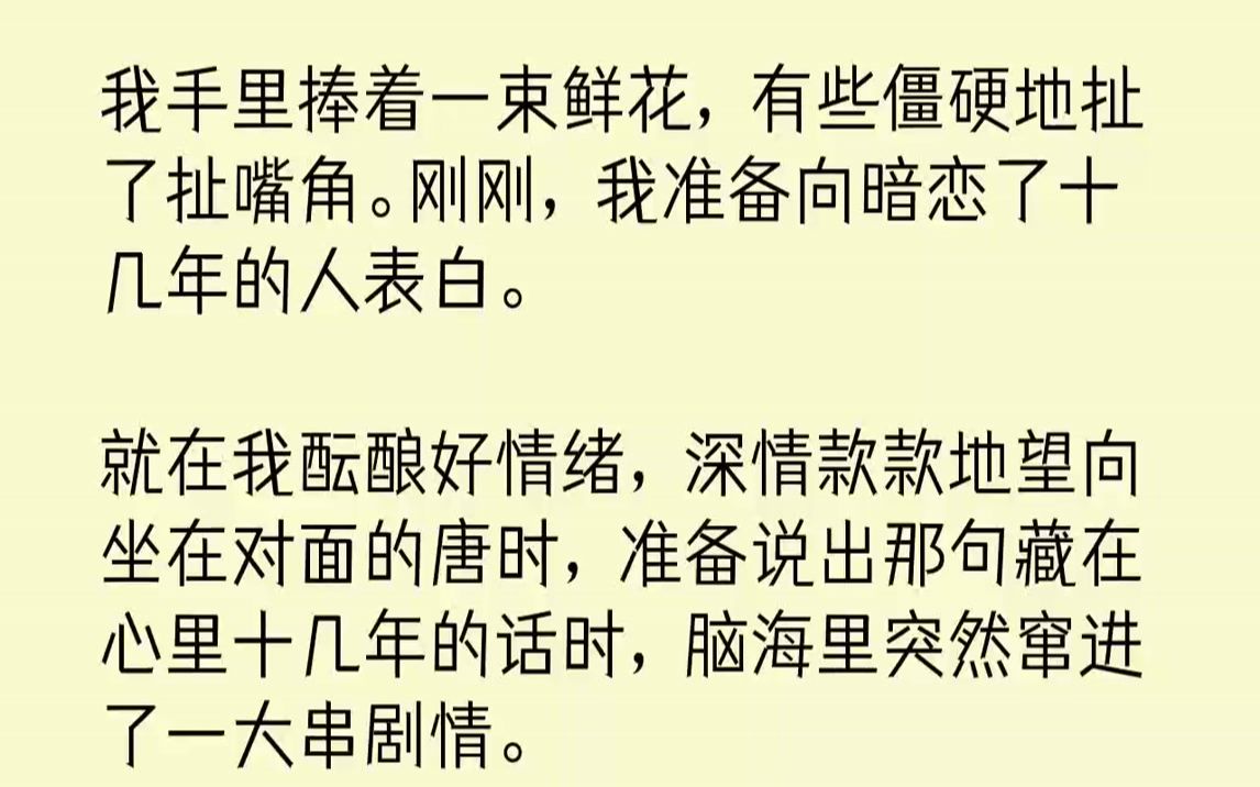 [图]【完结文】我手里捧着一束鲜花，有些僵硬地扯了扯嘴角。刚刚，我准备向暗恋了十几年的人表白。就在我酝酿好情绪，深情款款地望向坐在对面...