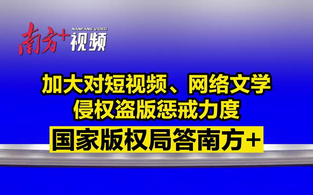 加大对短视频、网络文学侵权盗版惩戒力度,国家版权局答南方+哔哩哔哩bilibili