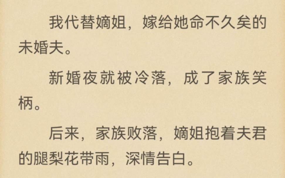 我代替嫡姐,嫁给她命不久矣的未婚夫.新婚夜就被冷落,成了家族笑柄.后来,家族败落,嫡姐抱着夫君的腿梨花带雨,深情告白.夫君淡淡笑着:「既如...