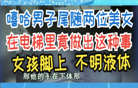 嘻哈男子尾随两位美女 在电梯里竟做出这种事 女孩脚上 不明液体哔哩哔哩bilibili