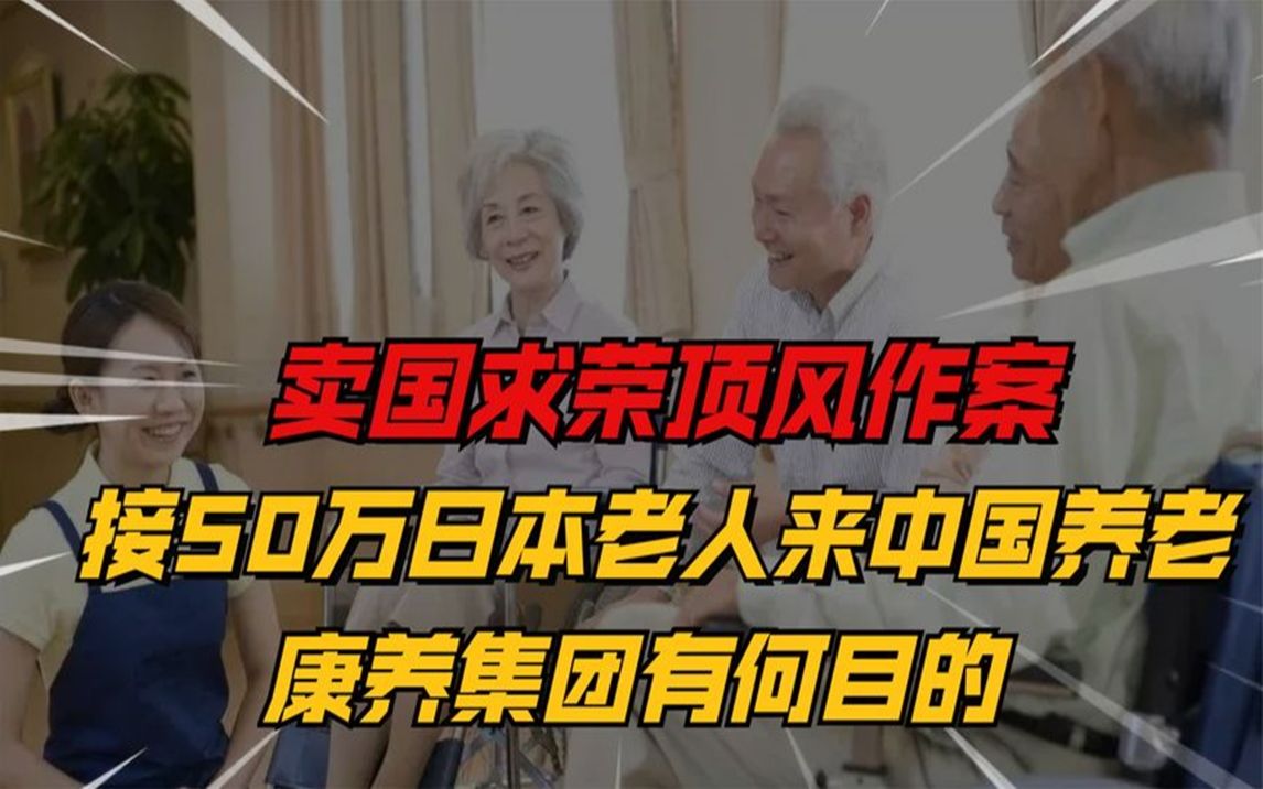 卖国求荣顶风作案,接50万日本老人来中国养老,康养集团有何目的哔哩哔哩bilibili