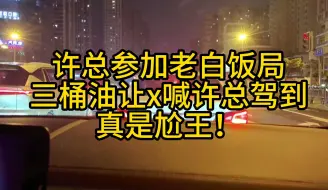 Download Video: 许总去老白饭局  三桶油让x喊许总驾到 真是尬住了哈哈哈！