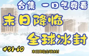 【一口气爽看】全球冰封，末日降临。末世打造超级庇护所！【第51-60集】