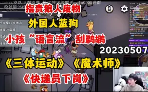 Скачать видео: 【刘小怂】20230507 指责狼人废物；外国人蓝狗；小孩“预言流”刮鹈鹕；《三体运动》《魔术师》《快递员下岗》