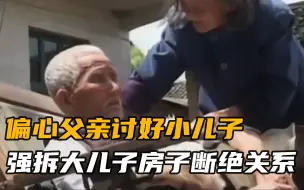 Download Video: 偏心父亲强拆大儿子房子，断绝父子关系，患绝症后又求他回来孝敬