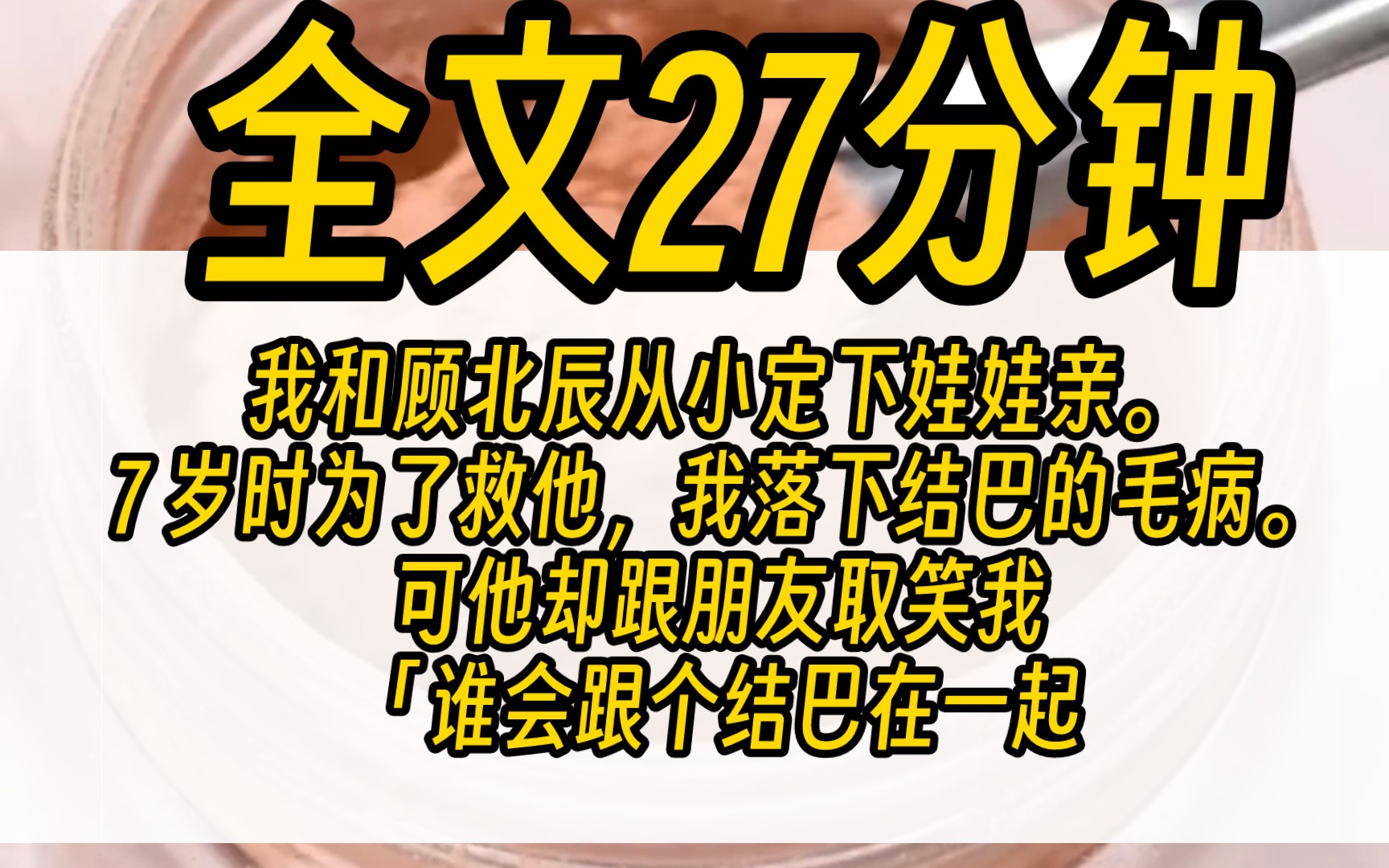 [图]（完结）我和顾北辰从小定下娃娃亲。7 岁时为了救他，我落下结巴的毛病。可他却跟朋友取笑我：「谁会跟个结巴在一起。」「年少时的娃娃亲，作不得数的。」我平静地退出他