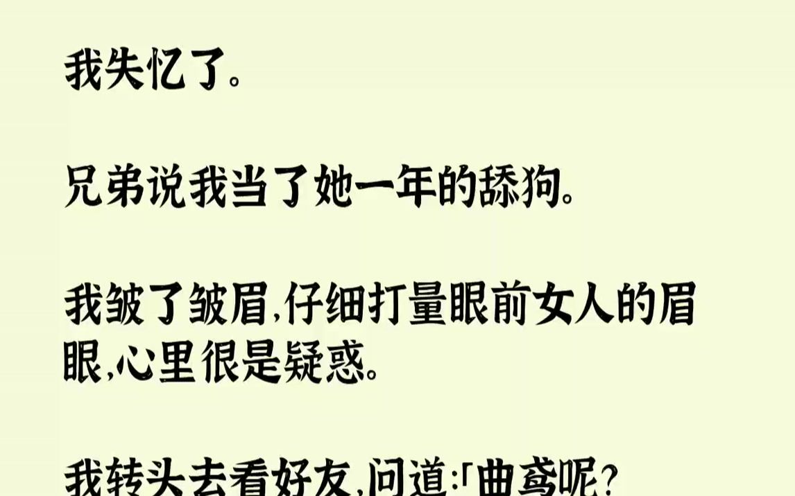 [图]【全文已完结】我失忆了。兄弟说我当了她一年的舔狗。我皱了皱眉，仔细打量眼前女人的眉眼，心里很是疑惑。我转头去看好友，问道：「曲鸢呢？...