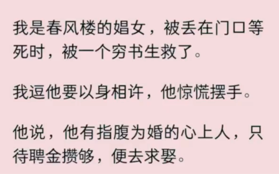 【全】我是春风楼的娼女,被丢在门口等死时,被一个穷书生救了.我逗他要以身相许,他惊慌摆手.他说,他有指腹为婚的心上人,只待聘金攒够,便去求...