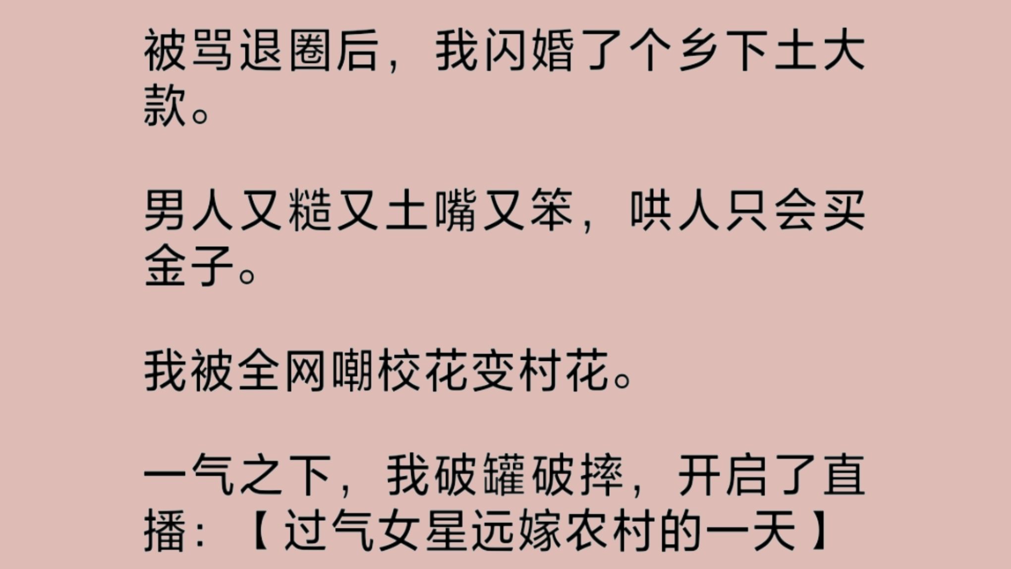 退圈后,我嫁了个乡下土大款,被全.网嘲校花变村花.一怒之下,我破罐破摔,开始直播“过气女星远嫁农村的一天”.杀鸡、追狗、种地、开拖拉机.一....