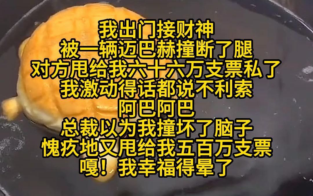 《出门接财神》我出门接财神,被一辆迈巴赫撞断了腿,对方甩给我六十六万支票私了,我激动得话都说不利索:阿巴阿巴.总裁以为我撞坏了脑子,愧疚地...