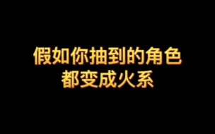 Download Video: 假如你抽到的角色都变成火系