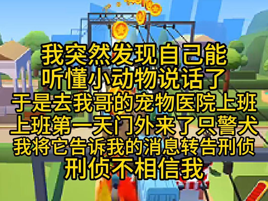 我突然发现自己能听懂小动物说话了,于是去我哥的宠物医院上班,上班第一天门外来了只警犬,我将它告诉我的消息转告刑侦,刑侦不相信我哔哩哔哩...