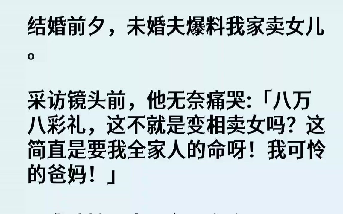 [图]【全文已完结】结婚前夕，未婚夫爆料我家卖女儿。采访镜头前，他无奈痛哭「八万八彩礼，这不就是变相卖女吗？这简直是要我全家人的命呀！我可...