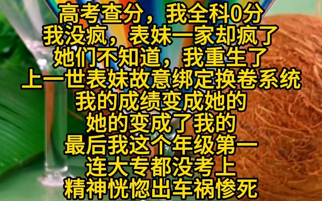 《知知查分》高考查分,我全科0分.我没疯,表妹一家却疯了.她们不知道,我重生了.上一世表妹故意绑定换卷系统,我的成绩变成她的,她的变成了我...