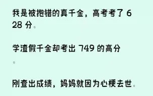 Скачать видео: 【完结文】我是被抱错的真千金，高考考了628分。学渣假千金却考出749的高分。刚...