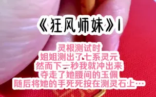 Download Video: 《狂风师妹》1 灵根测试时，姐姐测出了七系灵元，然而下一秒我就冲出来夺走了她腰间的玉佩，随后将她的手死死按在测灵石上…