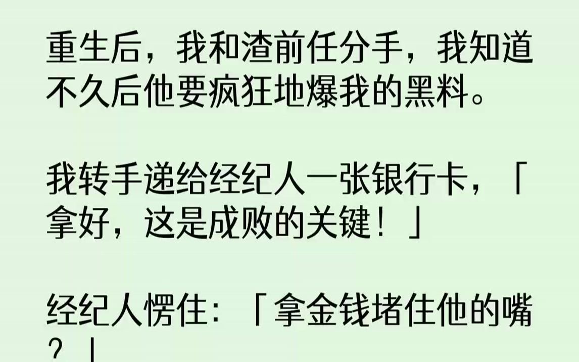 【全文已完结】重生后,我和渣前任分手,我知道不久后他要疯狂地爆我的黑料.我转手递给经纪人一张银行卡,「拿好,这是成败的关键!」经纪人...哔...