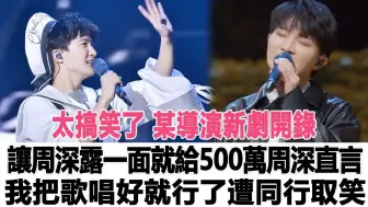 Download Video: 太搞笑了！某导演新剧开录让周深露一面就给500万，周深直言我把歌唱好就行了遭同行取笑！