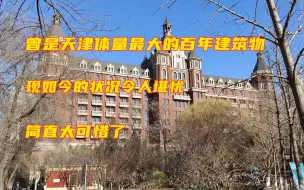 Download Video: 曾经是天津最大的建筑，如今却境遇堪忧，一百多年后变成现在这样，让人觉得实在太可惜