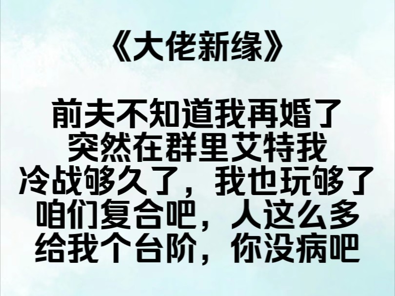 《大佬新缘》前夫不知道我再婚了,突.然在群里艾特我,冷战够久了,我也玩够了,咱们复合吧,人这么多,给我个台阶,我平淡的回复道,你没病吧,...