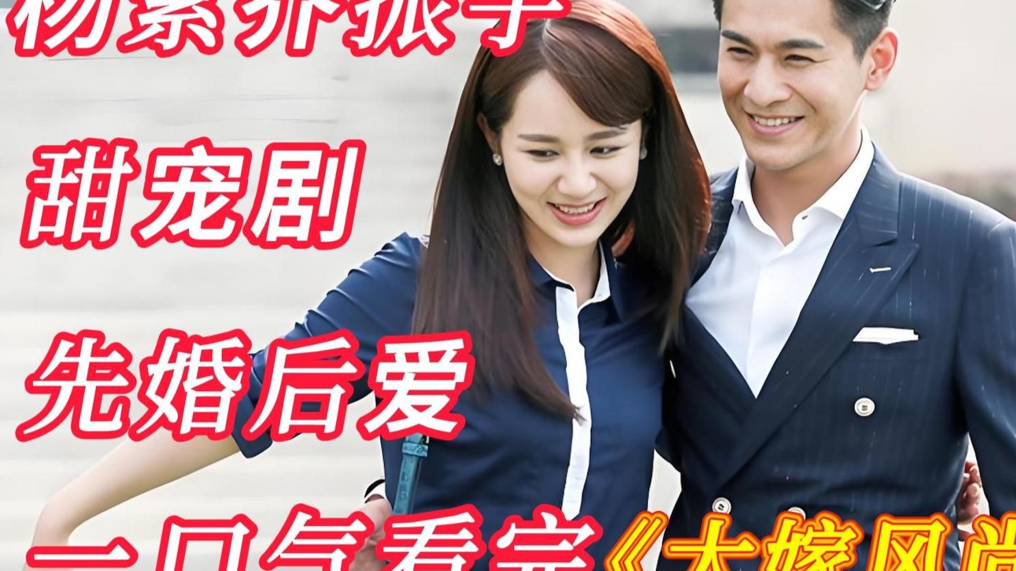 先婚后爱,杨紫乔振宇主演甜宠剧,一口气看完《大嫁风尚》