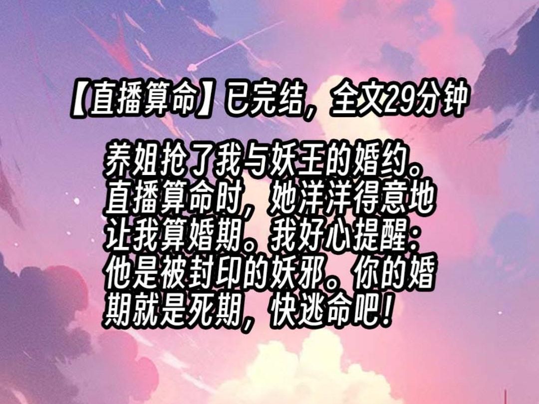 [图]【已更完】养姐抢了我与妖王的婚约。 直播算命时，她挽着苍白俊秀的男人洋洋得意。主播，算算我们的婚期？我好心提醒：他是被封印的妖邪。你的婚期就是死期，快逃命吧！