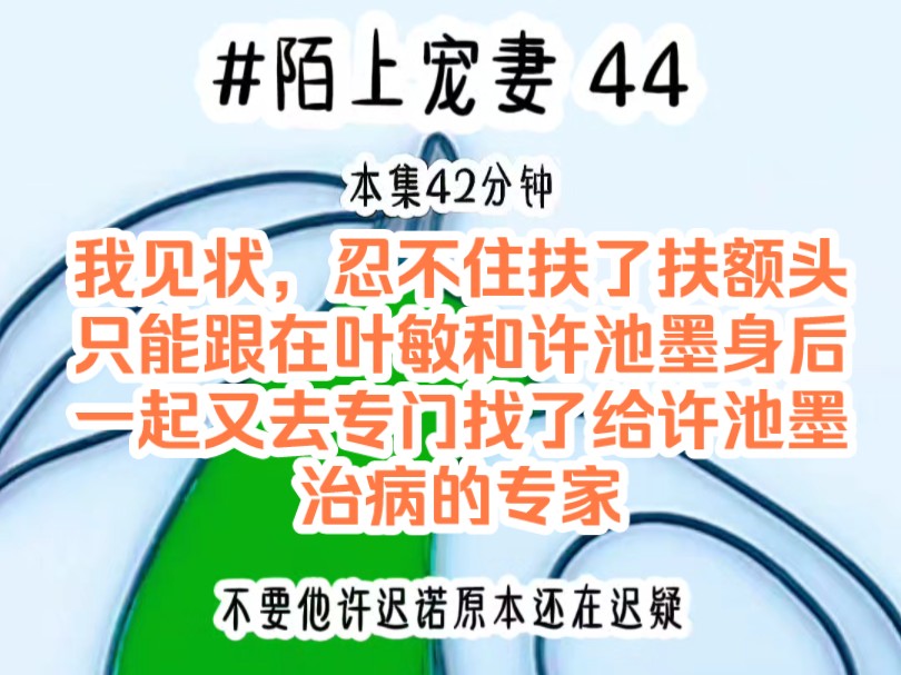 [图]《陌上宠妻 44》我见状，忍不住扶了扶额头，只能跟在叶敏和许池墨身后，一起又去专门找了给许池墨治病的专家