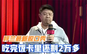 Download Video: 呼兰最新脱口秀！吃完饭卡里还剩2万多：这顿饭就像白吃了一样！