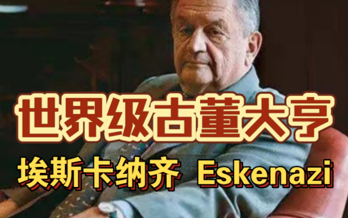 埃斯卡纳齐 Eskenazi|世界级古董大亨哔哩哔哩bilibili