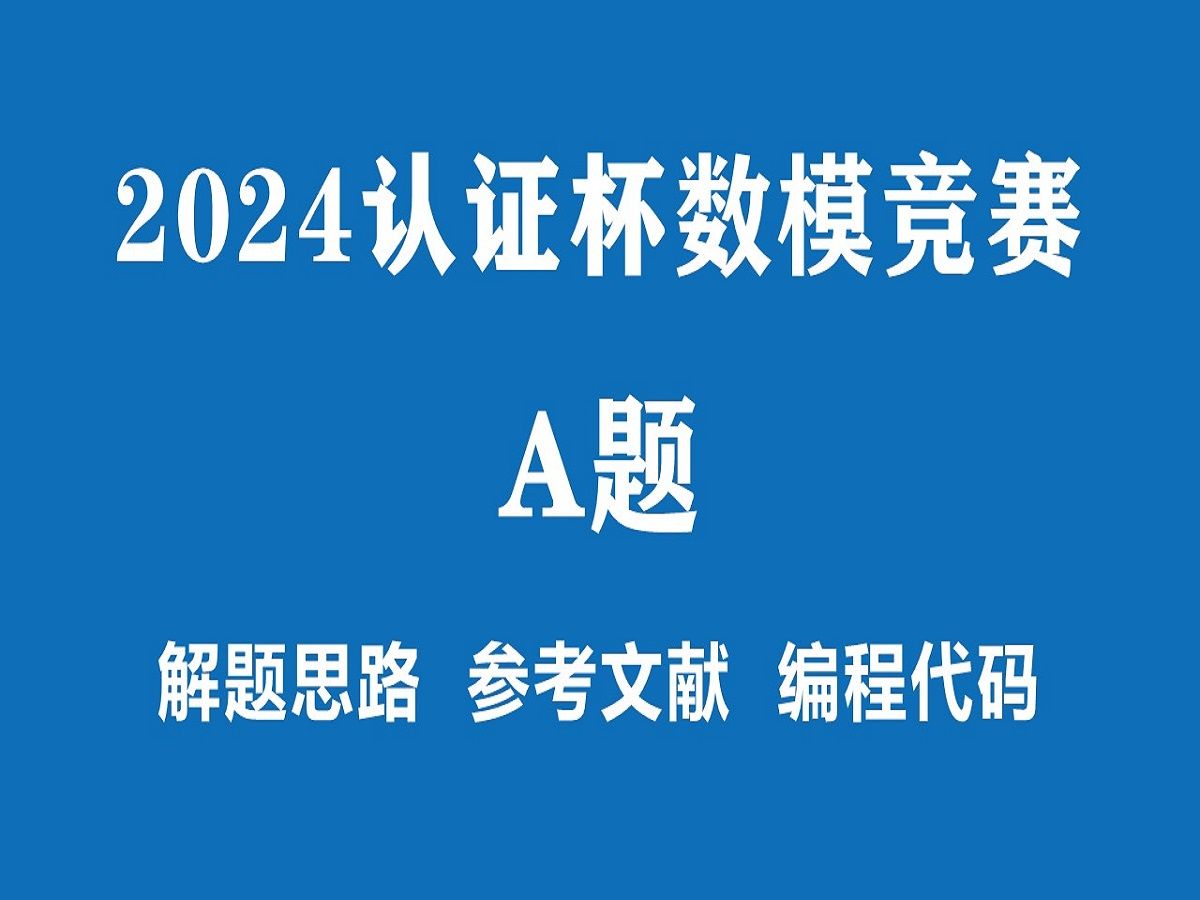 2024年“认证杯”数学建模网络挑战赛A题完整解题思路,参考文献哔哩哔哩bilibili