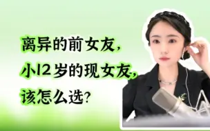 Tải video: 离异的前女友和小12岁的现女友，该怎么选？