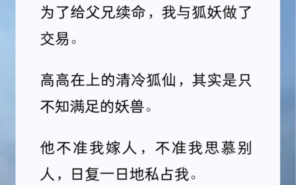 为了给父兄续命,我与狐妖做了交易.高高在上的清冷狐仙,其实是只不知满足的妖兽.他不准我嫁人,不准我思慕别人,日复一日地私占我.于是后来某...