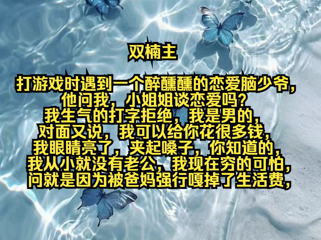 [图]打游戏时遇到一个醉醺醺的恋爱脑少爷，他问我，小姐姐谈恋爱吗？我生气的打字拒绝，我是男的，对面又说，我可以给你花很多钱，我眼睛亮了，夹起嗓子，你知道的，我从小就没