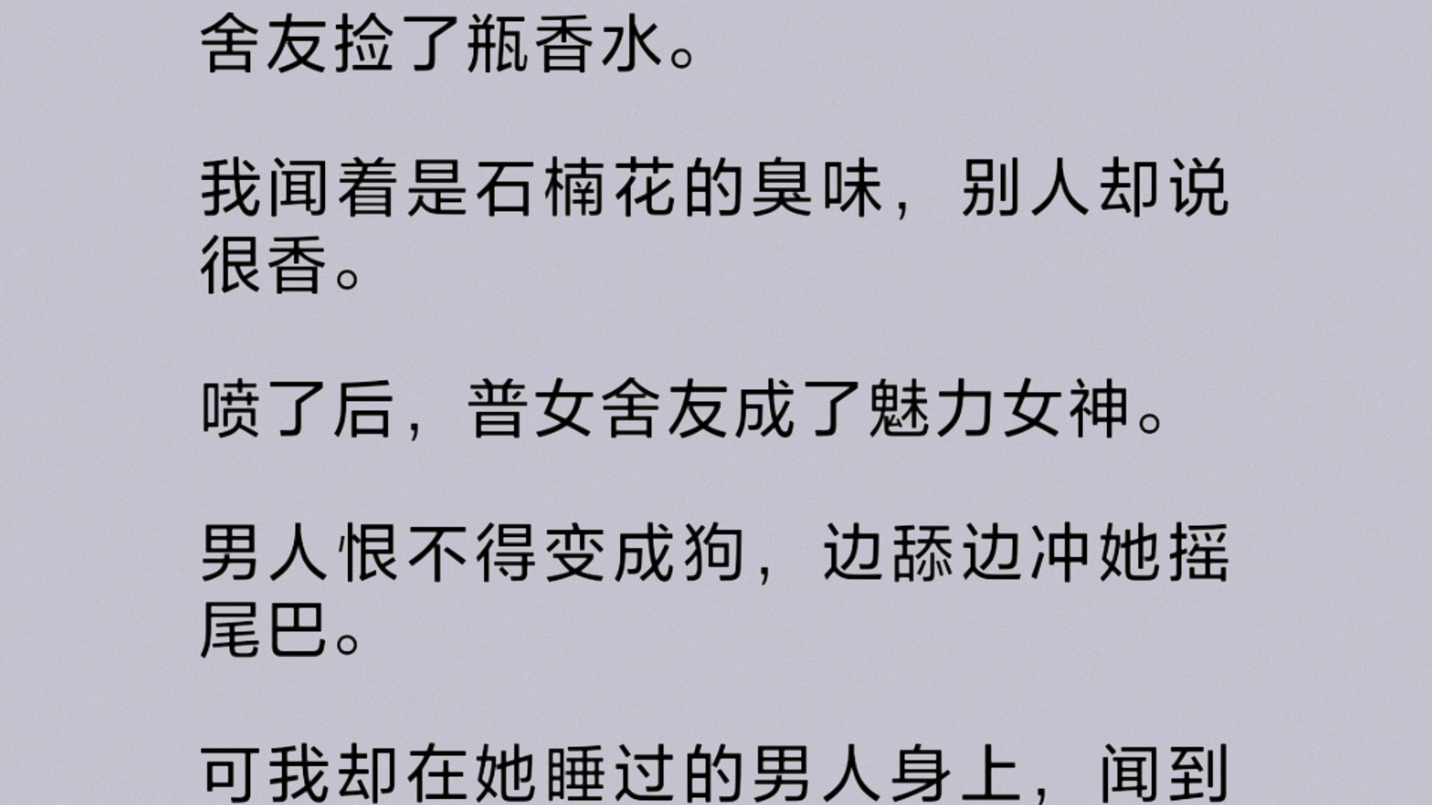 室友喷的香水有一股馊臭味,别人却都说很香.喷了后,普女室友成了魅力女神.男人恨不得变成狗,边舔边冲她摇尾巴.可我却在他们身上,闻到越来越重...