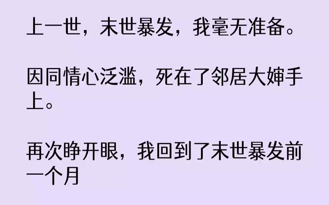 [图]【全文已完结】上一世，末世暴发，我毫无准备。因同情心泛滥，死在了邻居大婶手上。再次睁开眼，我回到了末世暴发前一个月这一世，我带着满满...