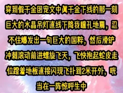 Video herunterladen: 《甜糖创飞》穿到假千金团宠文中真千金下线的那一刻，巨大的水晶吊灯直线下降我瞳孔地震，忍不住爆发出一句巨大的国粹，★★然后滑铲冲刺滚动前进螺旋飞天，飞快抱起蛇皮走