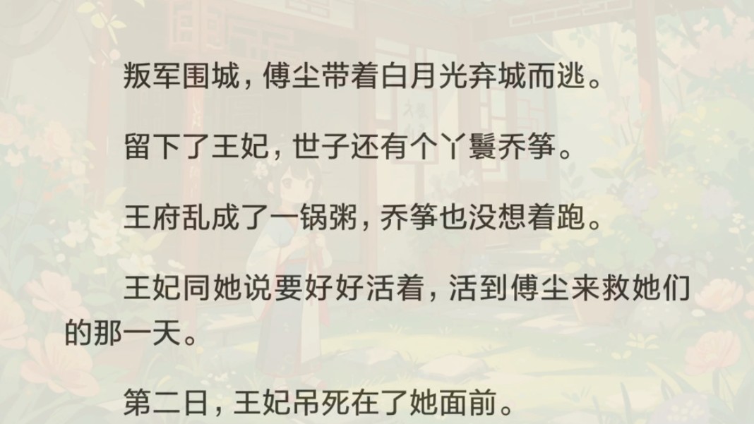 叛军围城,傅尘带着白月光弃城而逃.留下了王妃,世子还有个丫鬟乔筝.王府乱成了一锅粥,乔筝也没想着跑.王妃同她说要好好活着,活到傅尘来救她...