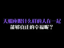 Download Video: 天蝎座跟什么样的人在一起能够真正的幸福呢？