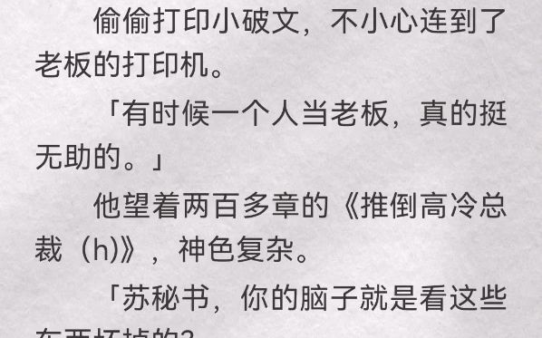 偷偷打印小破文,不小心连到老板的打印机「有时候一个人当老板,真的挺无助的」他望着两百多章的《推倒高冷总裁(h)》,神色复杂「苏秘书,你的脑...