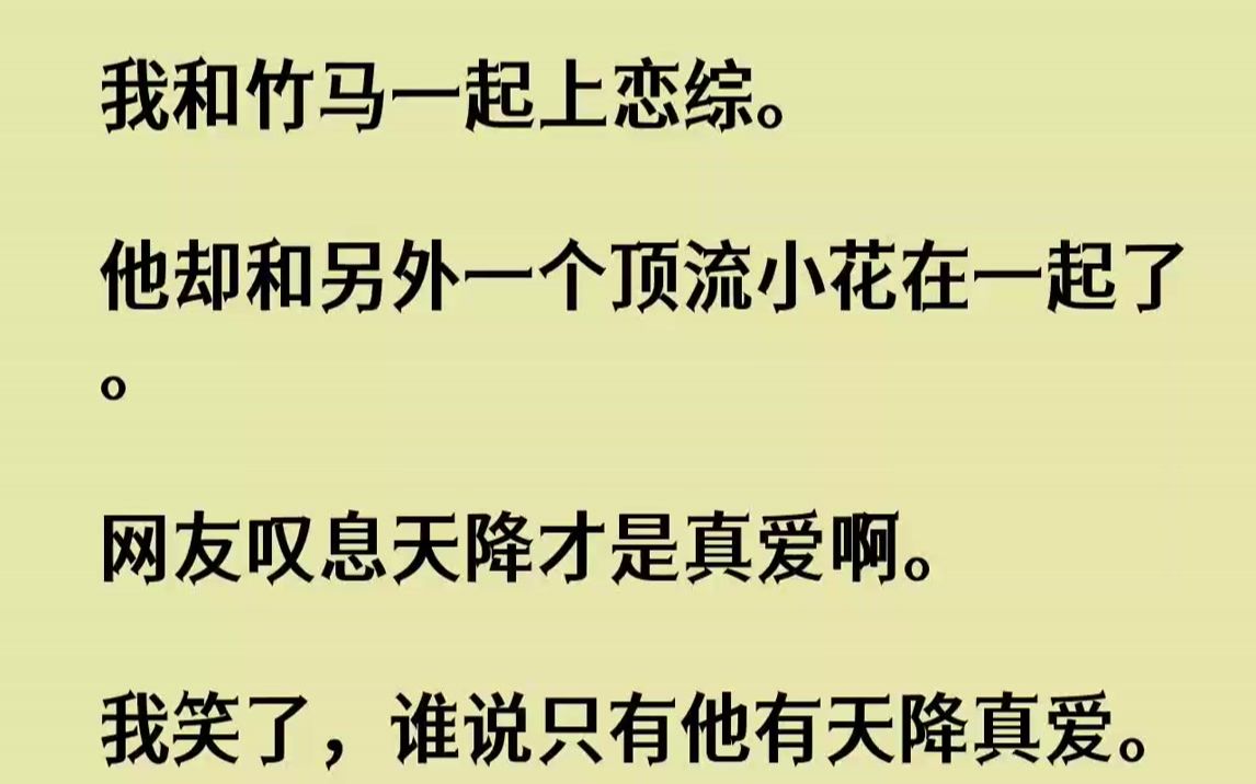 [图]【完结文】我和竹马一起上恋综。他却和另外一个顶流小花在一起了。网友叹息天降才是真爱啊。我笑了，谁说只有他有天降真爱。我也有，还不止一个。1....