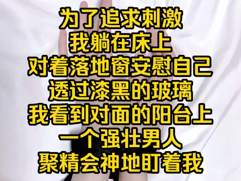 [图]为了追求刺激，我躺在床上，对着落地窗安慰自己。透过漆黑的玻璃，我看到对面的阳台上，一个强壮男人盯着我。我立马拱起后腰，成为一个不知道羞耻，只追求欲望的坏女人。