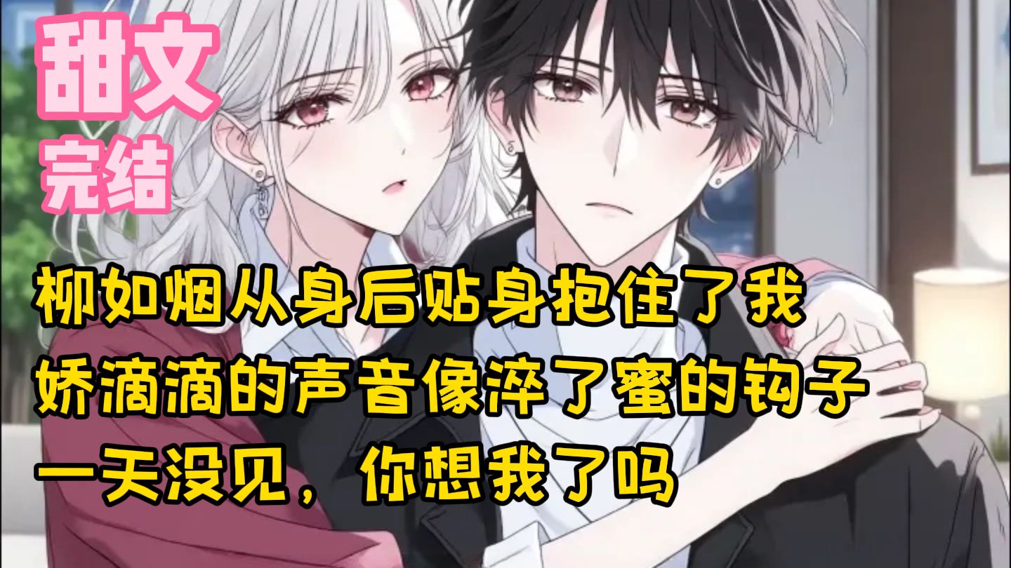 【完结甜文】柳如烟从身后贴身抱住了我，娇滴滴的声音像淬了蜜的钩子，一天没见，你想我了吗~一口气看完