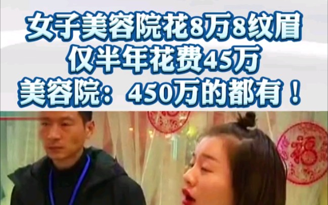 女子美容院花8万8纹眉 ,仅半年花费45万 ,美容院:450万的都有! ＂美容院 ＂女性 ＂天价美容院哔哩哔哩bilibili