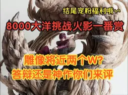 Descargar video: 花8000大洋砸火影一番赏，雕像价值将近两个W，答辩还是神作你们来评