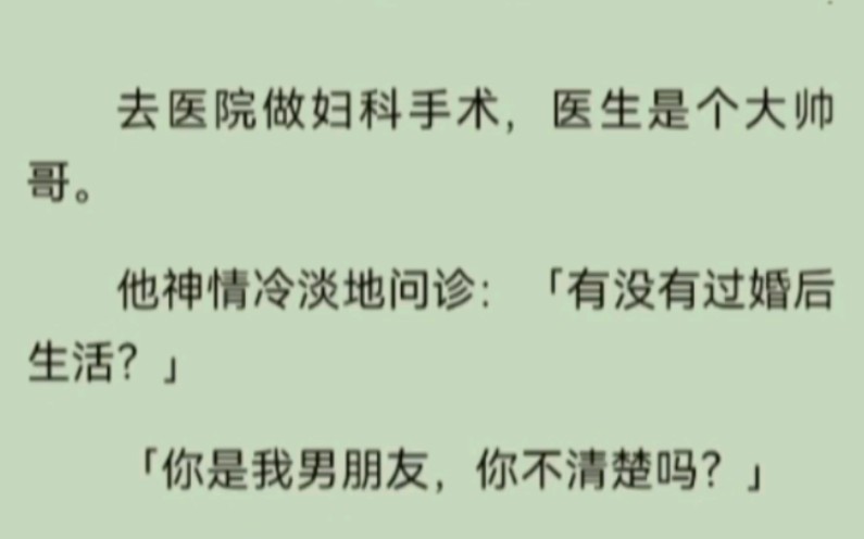 去医院做妇科手术,医生是个大帅哥.他神情冷淡地问诊:「有没有过婚后生活?」…「你是我男朋友,你不清楚吗?」…「陈小姐,我有必要提醒你,我们...