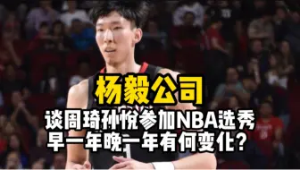 杨毅公司谈周琦孙悦参加NBA选秀早一年晚一年有何变化？在对比现在的杨瀚森崔永熙